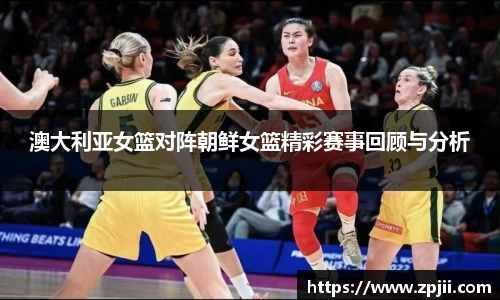 澳大利亚女篮对阵朝鲜女篮精彩赛事回顾与分析