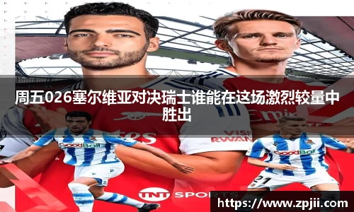 周五026塞尔维亚对决瑞士谁能在这场激烈较量中胜出